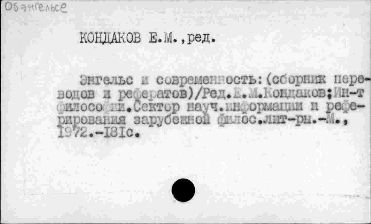 ﻿
КОНДАКОВ Е.М. ,ред.
Энгельс и сивремес ость:(сборник переводов и ре^ератов)/Рвд.и...1.Коидаков;Нн-т ил о со и.Сектор науч.иг орглаюл и ре с-шроваш ;О.ь.. „ и .> .-‘-ри.-.
1072.-181с»